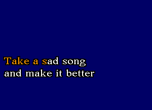 Take a sad song
and make it better