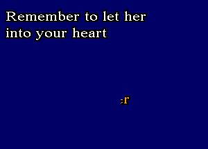 Remember to let her
into your heart