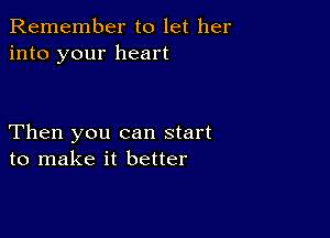 Remember to let her
into your heart

Then you can start
to make it better