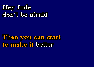 Hey Jude
don't be afraid

Then you can start
to make it better