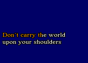 Don't carry the world
upon your shoulders