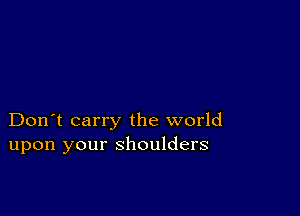 Don't carry the world
upon your shoulders