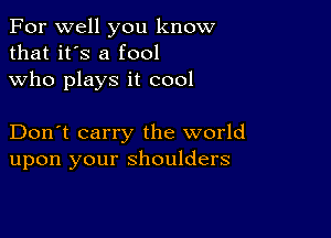 For well you know
that it's a fool
who plays it cool

Don't carry the world
upon your shoulders