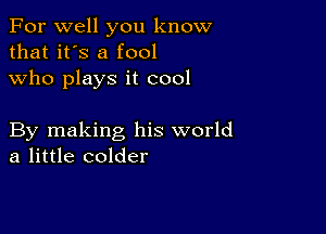 For well you know
that it's a fool
who plays it cool

By making his world
a little colder