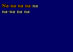 Na na na na na
na-na na na