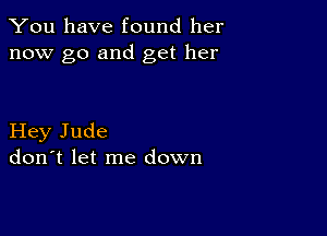 You have found her
now go and get her

Hey Jude
don't let me down