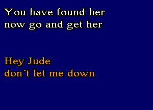 You have found her
now go and get her

Hey Jude
don't let me down