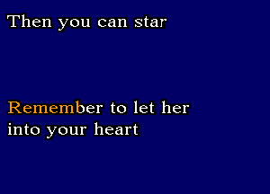 Then you can star

Remember to let her
into your heart