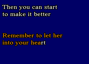 Then you can start
to make it better

Remember to let her
into your heart