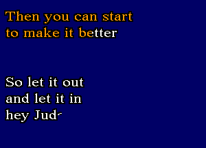 Then you can start
to make it better

So let it out
and let it in
hey Jud