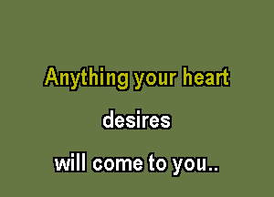 Anything your heart

desires

will come to you..