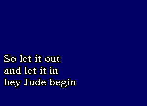 So let it out
and let it in
hey Jude begin