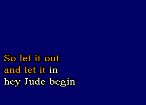 So let it out
and let it in
hey Jude begin