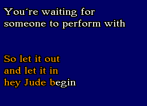 You're waiting for
someone to perform with

So let it out
and let it in
hey Jude begin