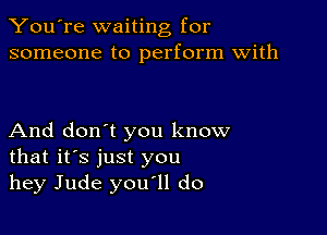 You're waiting for
someone to perform with

And don't you know
that it's just you
hey Jude you'll do