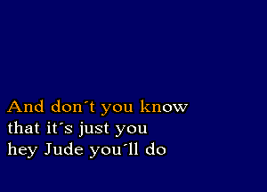 And don't you know
that it's just you
hey Jude you'll do