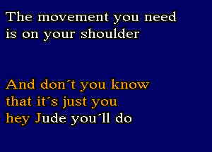 The movement you need
is on your shoulder

And don't you know
that it's just you
hey Jude you'll do