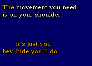 The movement you need
is on your shoulder

2 it's just you
hey Jude you'll do