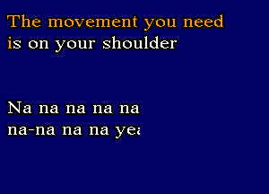 The movement you need
is on your shoulder

Na na na na na
na-na na na yee