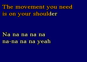 The movement you need
is on your shoulder

Na na na na na
na-na na na yeah