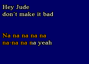 Hey Jude
don't make it bad

Na na na na na
na-na na na yeah