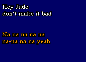 Hey Jude
don't make it bad

Na na na na na
na-na na na yeah