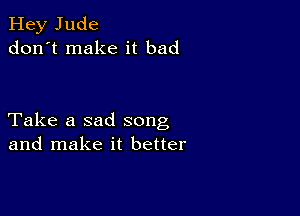 Hey Jude
don't make it bad

Take a sad song
and make it better