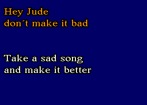 Hey Jude
don't make it bad

Take a sad song
and make it better