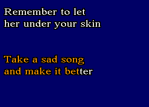 Remember to let
her under your skin

Take a sad song
and make it better