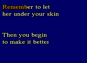 Remember to let
her under your skin

Then you begin
to make it better