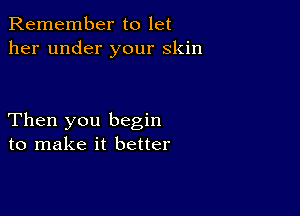 Remember to let
her under your skin

Then you begin
to make it better