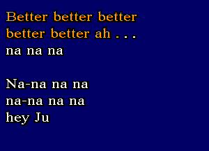 Better better better
better better ah . . .
na na na

Na-na na na
na-na na na
hey Ju