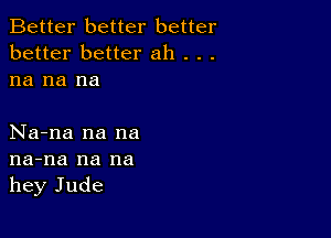 Better better better
better better ah . . .
na na na

Na-na na na
na-na na na
hey Jude