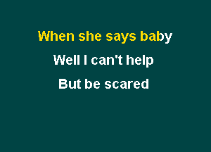 When she says baby
Well I can't help

But be scared