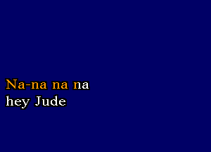 Na-na na na
hey Jude