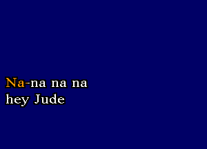 Na-na na na
hey Jude