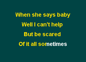 When she says baby

Well I can't help
But be scared
0f it all sometimes