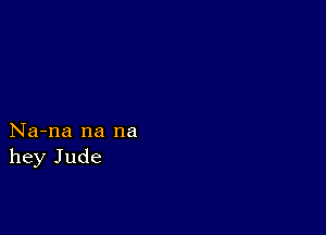 Na-na na na
hey Jude