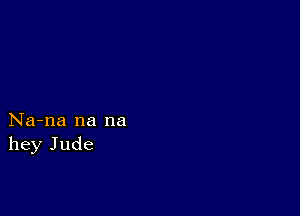 Na-na na na
hey Jude