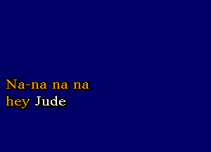 Na-na na na
hey Jude