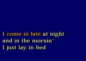 I come in late at night
and in the mornin'
I just lay in bed