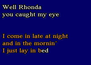 XVell Rhonda
you caught my eye

I come in late at night
and in the mornin'
I just lay in bed