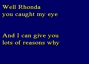 XVell Rhonda
you caught my eye

And I can give you
lots of reasons why