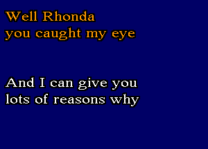 XVell Rhonda
you caught my eye

And I can give you
lots of reasons why