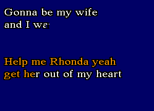 Gonna be my wife
and I we-

Help me Rhonda yeah
get her out of my heart