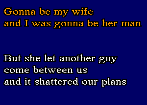 Gonna be my wife
and I was gonna be her man

But she let another guy
come between us
and it shattered our plans