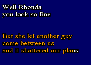 XVell Rhonda
you look so fine

But she let another guy
come between us

and it shattered our plans