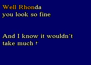 XVell Rhonda
you look so fine

And I know it wouldn't
take much f