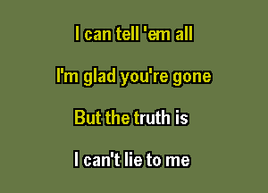 I can tell 'em all

I'm glad you're gone

But the truth is

I can't lie to me