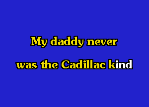 My daddy never

was the Cadillac kind